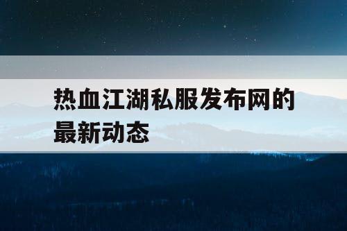热血江湖私服发布网的最新动态 热血江湖私服发布网的最新动态