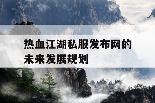热血江湖私服发布网的未来发展规划 热血江湖私服发布网的未来发展规划