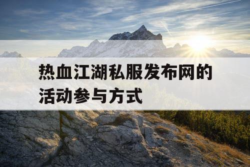 热血江湖私服发布网的活动参与方式 热血江湖私服发布网的活动参与方式