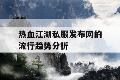 热血江湖私服发布网的流行趋势分析 热血江湖私服发布网的流行趋势分析