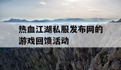 热血江湖私服发布网的游戏回馈活动 热血江湖私服发布网的游戏回馈活动