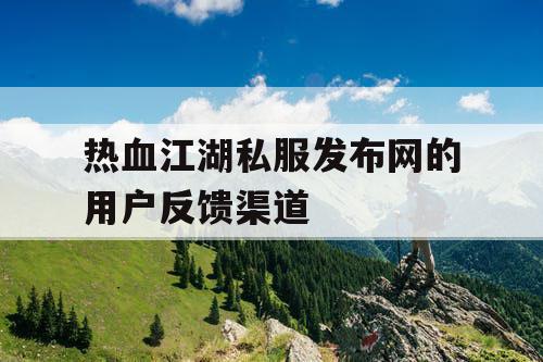 热血江湖私服发布网的用户反馈渠道 热血江湖私服发布网的用户反馈渠道