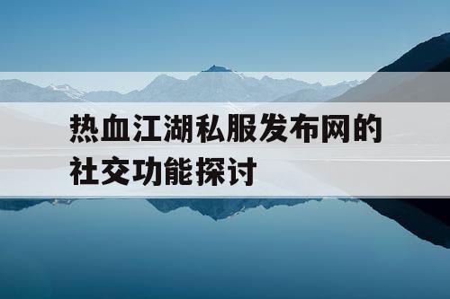 热血江湖私服发布网的社交功能探讨 热血江湖私服发布网的社交功能探讨