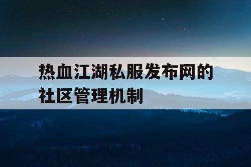 热血江湖私服发布网的社区管理机制
