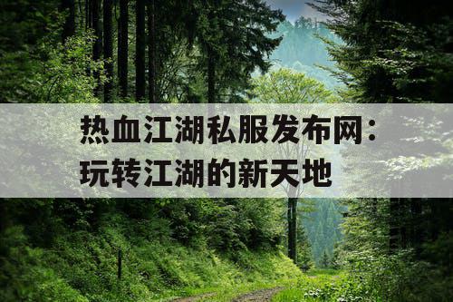 热血江湖私服发布网:玩转江湖的新天地 热血江湖私服发布网:玩转江湖的新天地