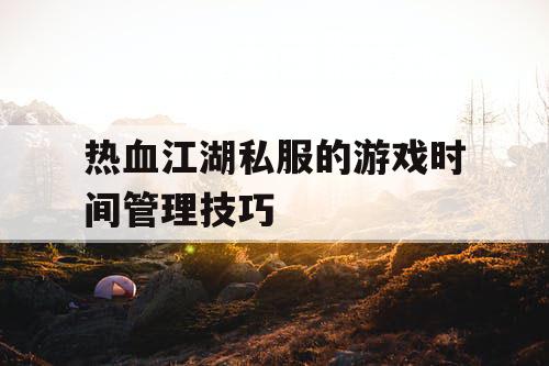 热血江湖私服的游戏时间管理技巧