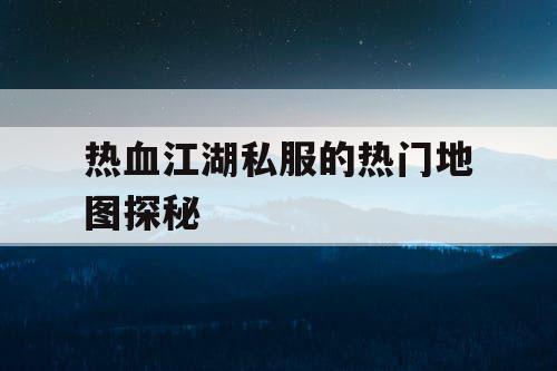 热血江湖私服的热门地图探秘