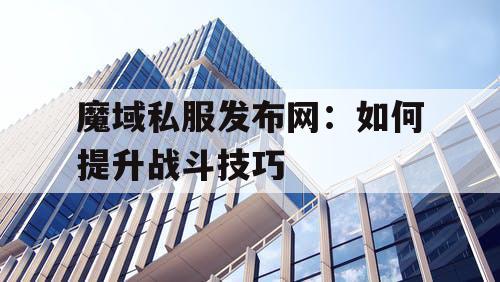 魔域私服发布网：如何提升战斗技巧