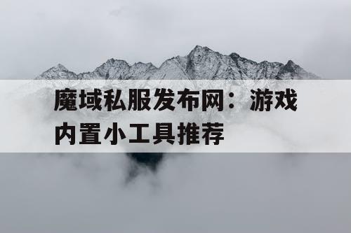 魔域私服发布网：游戏内置小工具推荐