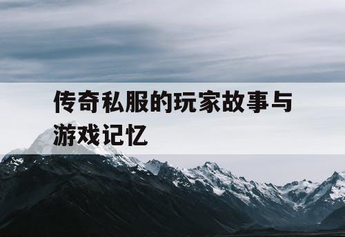 传奇私服的玩家故事与游戏记忆