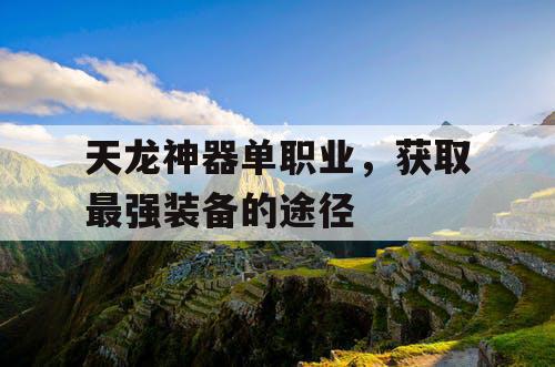 天龙神器单职业，获取最强装备的途径