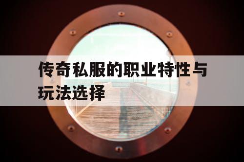 传奇私服的职业特性与玩法选择 传奇私服的职业特性与玩法选择