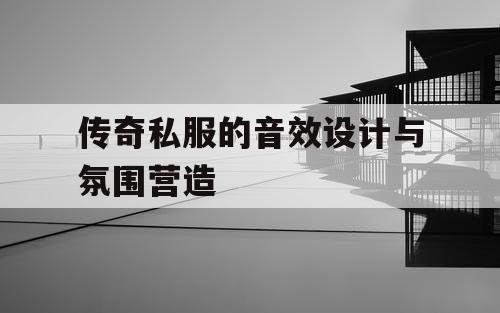 传奇私服的音效设计与氛围营造 传奇私服的音效设计与氛围营造