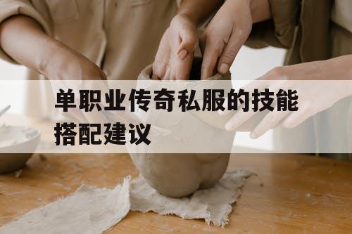 单职业传奇私服的技能搭配建议 单职业传奇私服的技能搭配建议