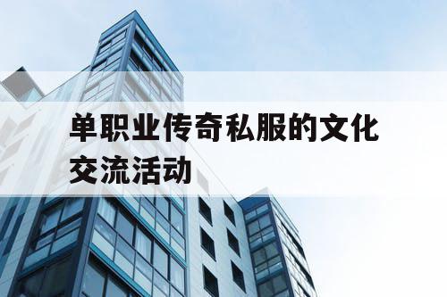 单职业传奇私服的文化交流活动 单职业传奇私服的文化交流活动