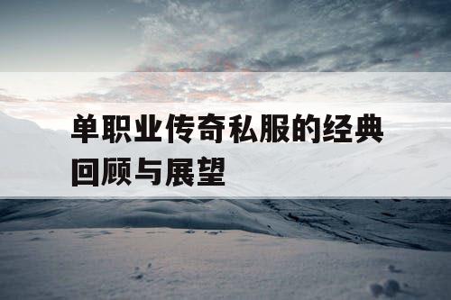 单职业传奇私服的经典回顾与展望 单职业传奇私服的经典回顾与展望