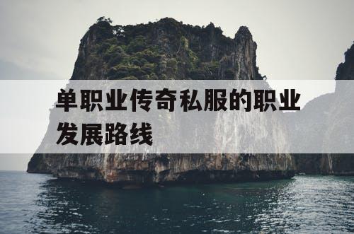 单职业传奇私服的职业发展路线 单职业传奇私服的职业发展路线