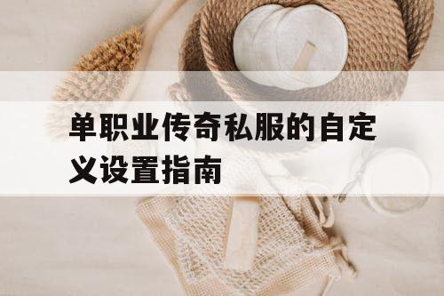 单职业传奇私服的自定义设置指南 单职业传奇私服的自定义设置指南