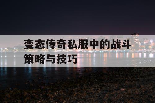 变态传奇私服中的战斗策略与技巧 变态传奇私服中的战斗策略与技巧