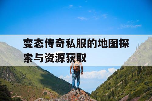 变态传奇私服的地图探索与资源获取 变态传奇私服的地图探索与资源获取