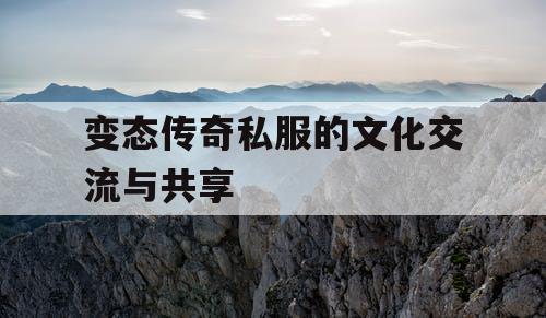 变态传奇私服的文化交流与共享