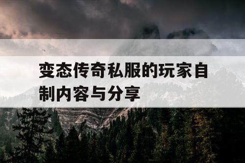 变态传奇私服的玩家自制内容与分享 变态传奇私服的玩家自制内容与分享