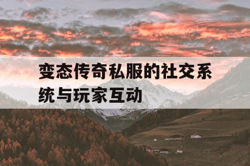 变态传奇私服的社交系统与玩家互动 变态传奇私服的社交系统与玩家互动