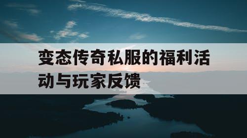 变态传奇私服的福利活动与玩家反馈 变态传奇私服的福利活动与玩家反馈