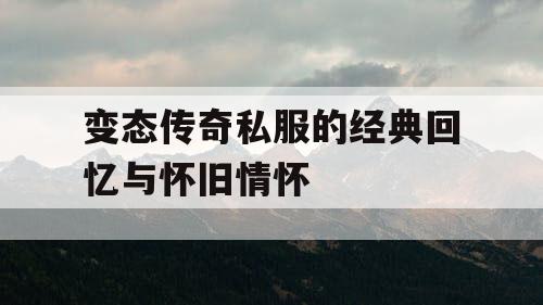 变态传奇私服的经典回忆与怀旧情怀 变态传奇私服的经典回忆与怀旧情怀