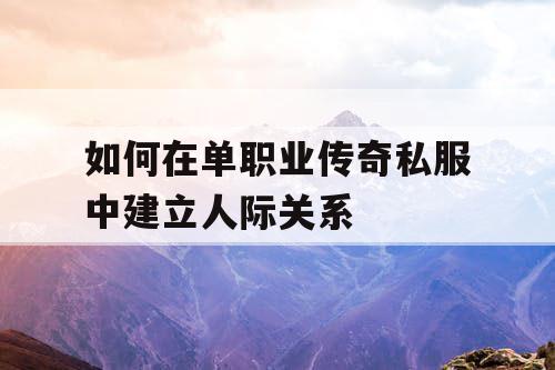 如何在单职业传奇私服中建立人际关系