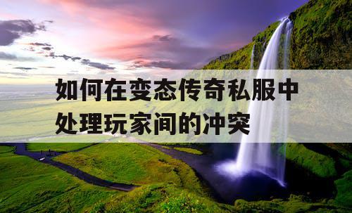 如何在变态传奇私服中处理玩家间的冲突