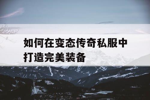 如何在变态传奇私服中打造完美装备 如何在变态传奇私服中打造完美装备