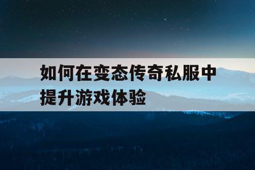 如何在变态传奇私服中提升游戏体验