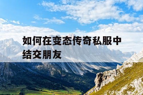 如何在变态传奇私服中结交朋友