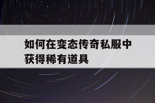 如何在变态传奇私服中获得稀有道具 如何在变态传奇私服中获得稀有道具
