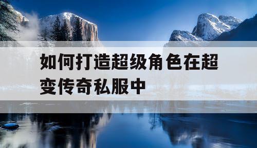 如何打造超级角色在超变传奇私服中