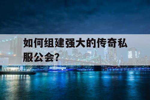 如何组建强大的传奇私服公会? 如何组建强大的传奇私服公会?