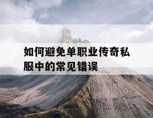 如何避免单职业传奇私服中的常见错误 如何避免单职业传奇私服中的常见错误