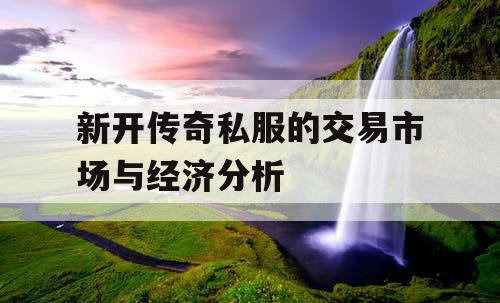 新开传奇私服的交易市场与经济分析 新开传奇私服的交易市场与经济分析