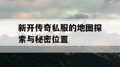 新开传奇私服的地图探索与秘密位置
