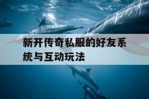 新开传奇私服的好友系统与互动玩法 新开传奇私服的好友系统与互动玩法