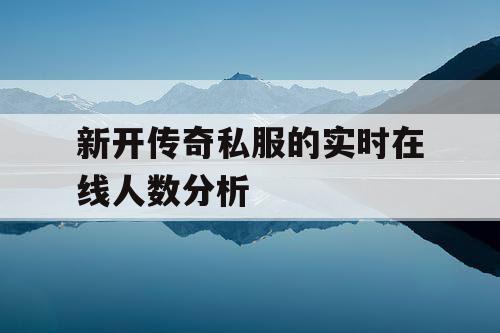 新开传奇私服的实时在线人数分析 新开传奇私服的实时在线人数分析