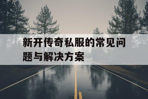 新开传奇私服的常见问题与解决方案