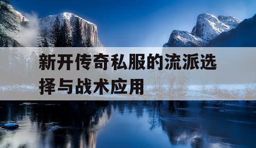 新开传奇私服的流派选择与战术应用 新开传奇私服的流派选择与战术应用
