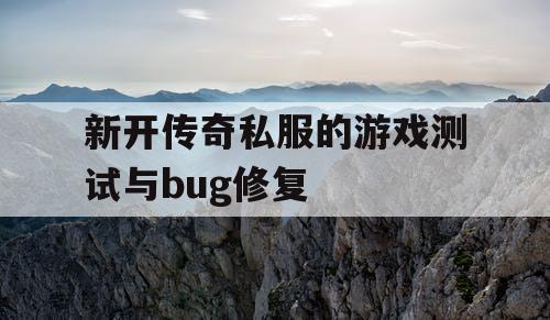 新开传奇私服的游戏测试与bug修复 新开传奇私服的游戏测试与bug修复