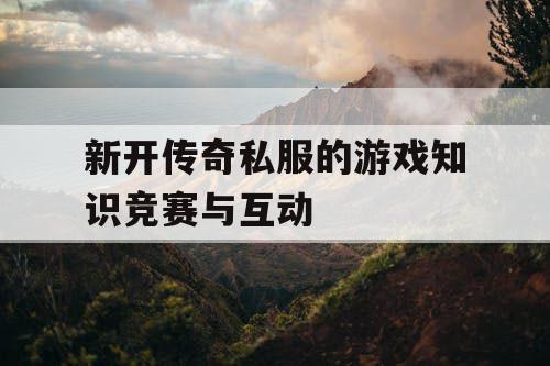 新开传奇私服的游戏知识竞赛与互动