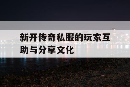 新开传奇私服的玩家互助与分享文化