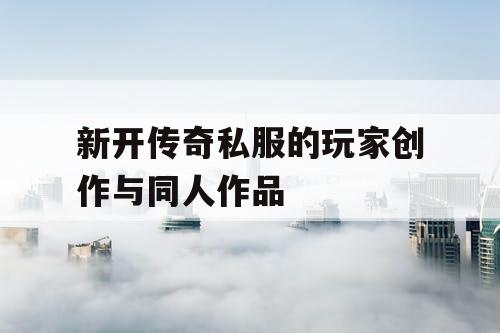 新开传奇私服的玩家创作与同人作品