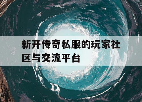 新开传奇私服的玩家社区与交流平台