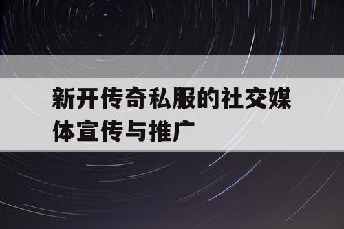 新开传奇私服的社交媒体宣传与推广
